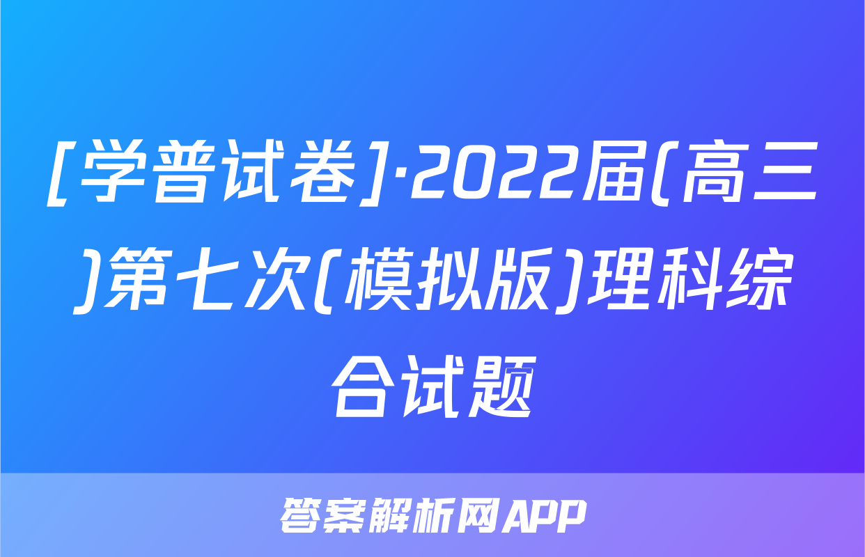 [学普试卷]·2022届(高三)第七次(模拟版)理科综合试题