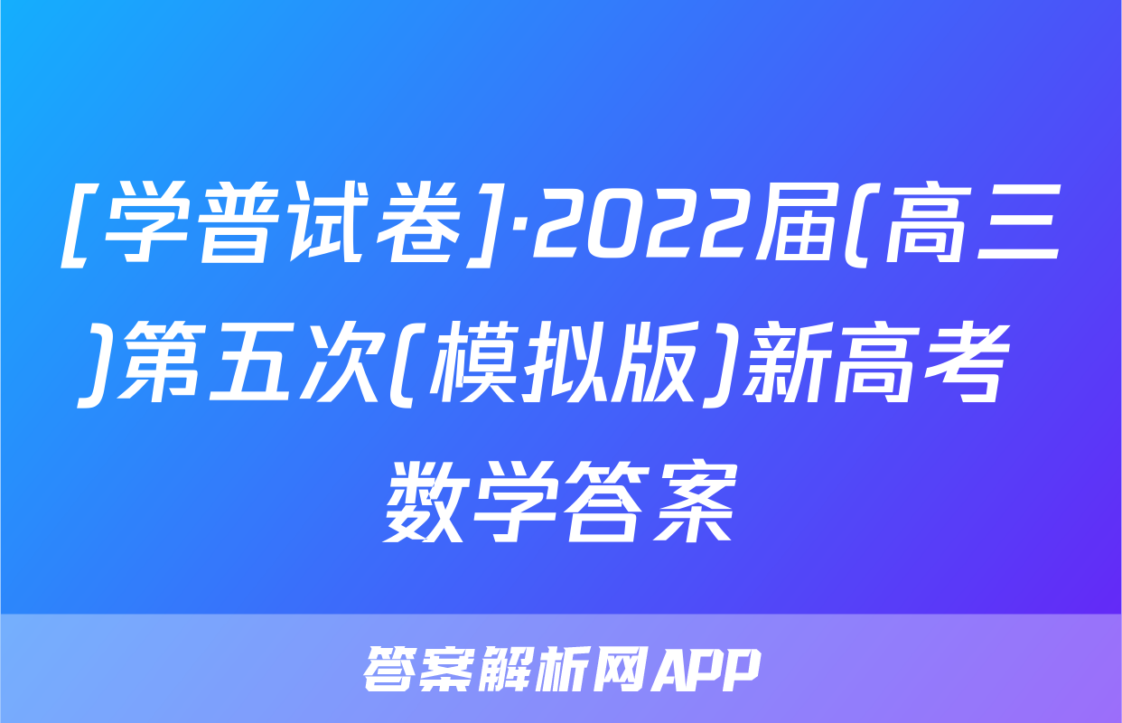 [学普试卷]·2022届(高三)第五次(模拟版)新高考 数学答案