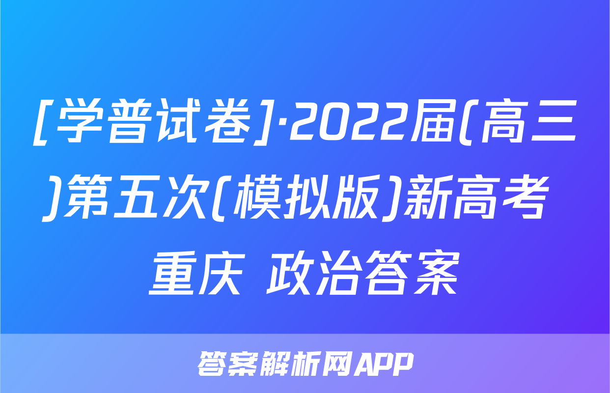 [学普试卷]·2022届(高三)第五次(模拟版)新高考 重庆 政治答案