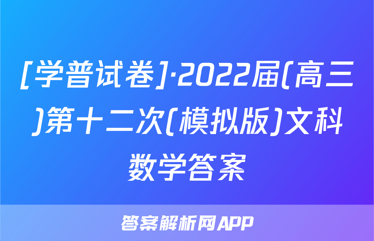 [学普试卷]·2022届(高三)第十二次(模拟版)文科数学答案