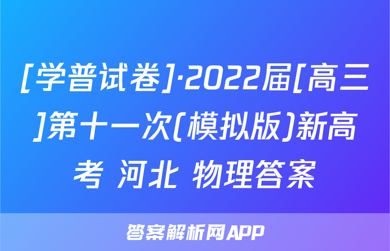 [学普试卷]·2022届[高三]第十一次(模拟版)新高考 河北 物理答案