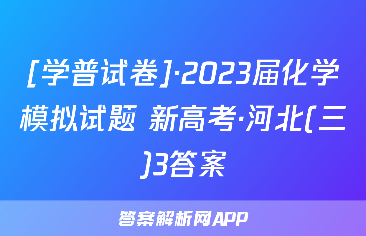 [学普试卷]·2023届化学模拟试题 新高考·河北(三)3答案