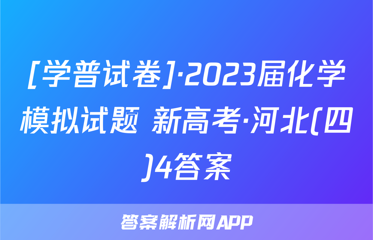 [学普试卷]·2023届化学模拟试题 新高考·河北(四)4答案