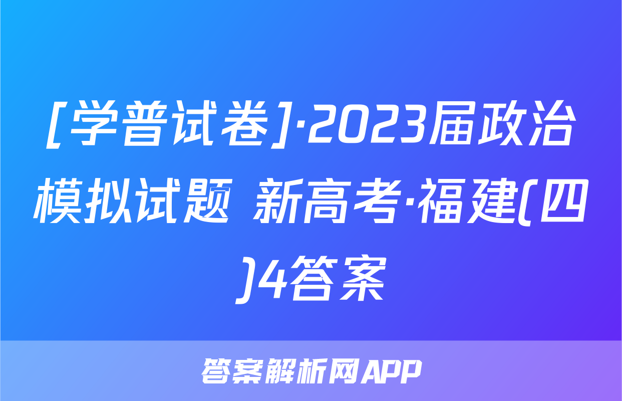 [学普试卷]·2023届政治模拟试题 新高考·福建(四)4答案