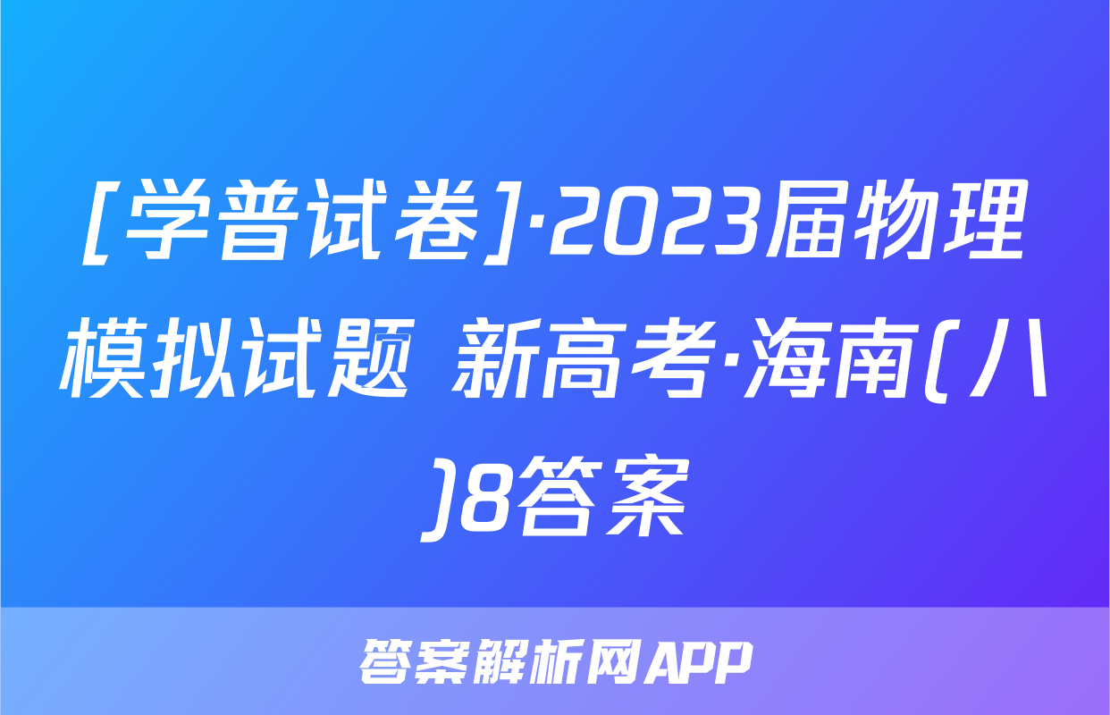 [学普试卷]·2023届物理模拟试题 新高考·海南(八)8答案