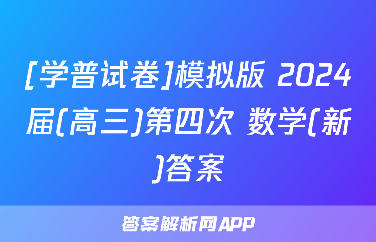 [学普试卷]模拟版 2024届(高三)第四次 数学(新)答案