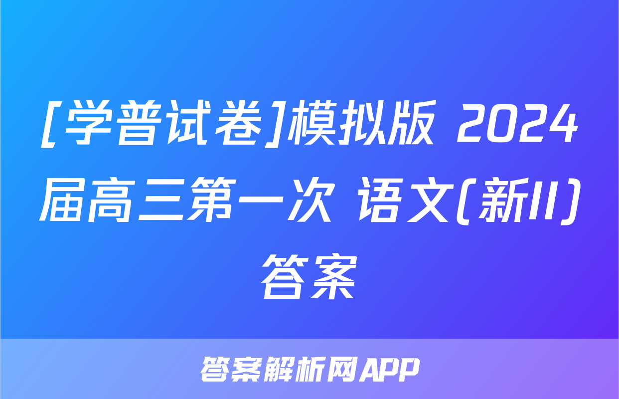 [学普试卷]模拟版 2024届高三第一次 语文(新II)答案