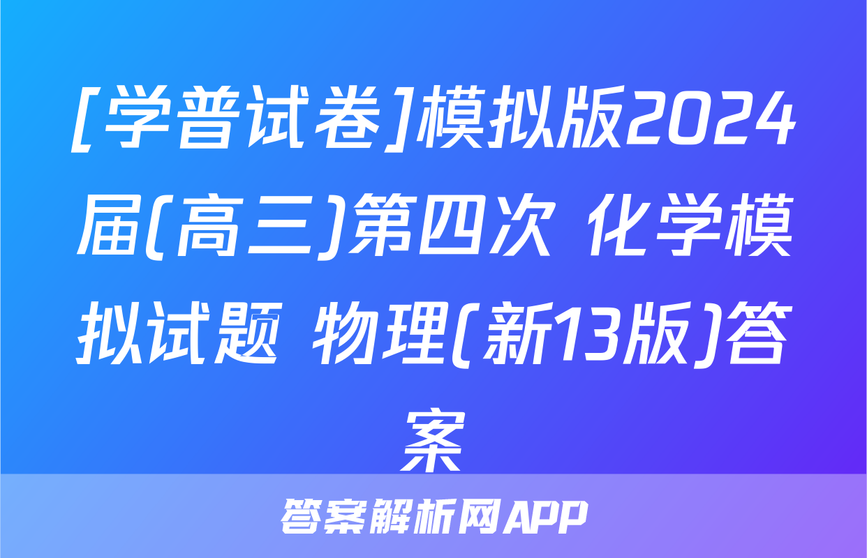 [学普试卷]模拟版2024届(高三)第四次 化学模拟试题 物理(新13版)答案