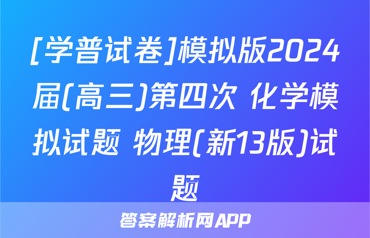 [学普试卷]模拟版2024届(高三)第四次 化学模拟试题 物理(新13版)试题