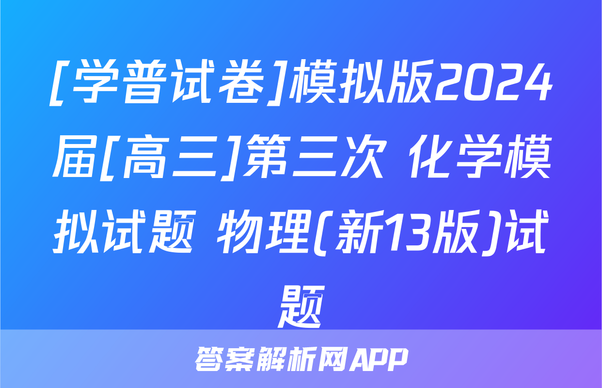 [学普试卷]模拟版2024届[高三]第三次 化学模拟试题 物理(新13版)试题
