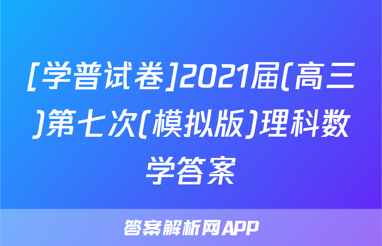 [学普试卷]2021届(高三)第七次(模拟版)理科数学答案