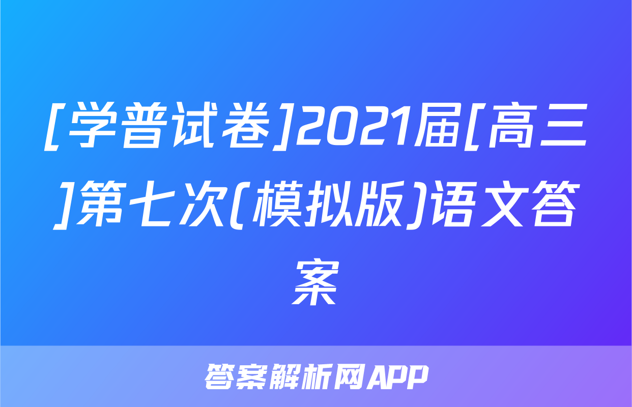 [学普试卷]2021届[高三]第七次(模拟版)语文答案