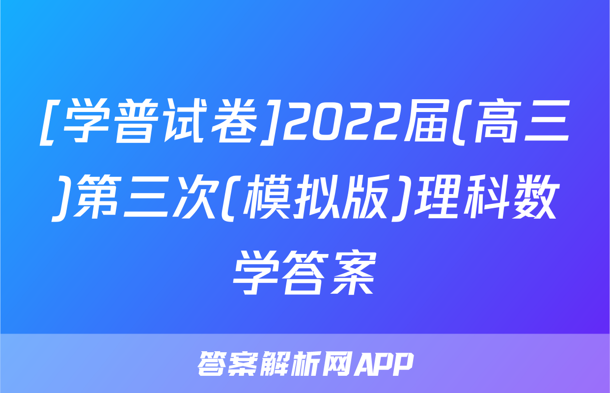 [学普试卷]2022届(高三)第三次(模拟版)理科数学答案