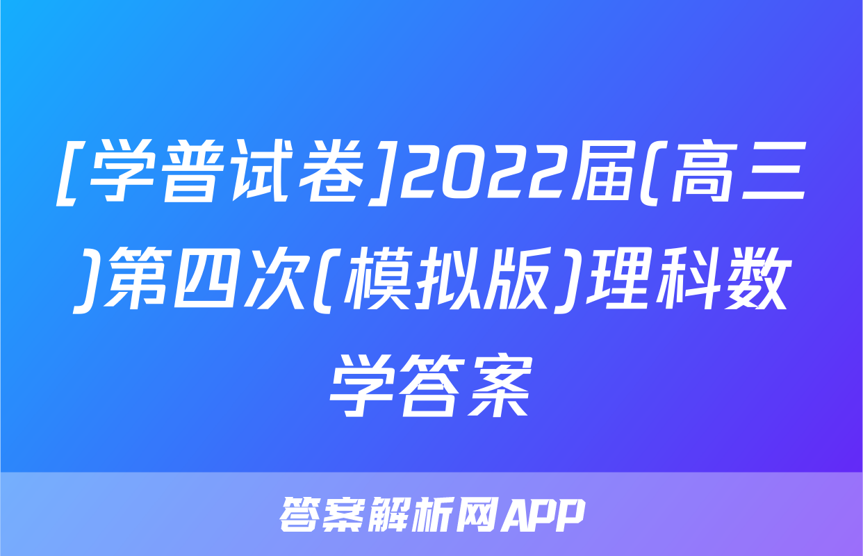 [学普试卷]2022届(高三)第四次(模拟版)理科数学答案