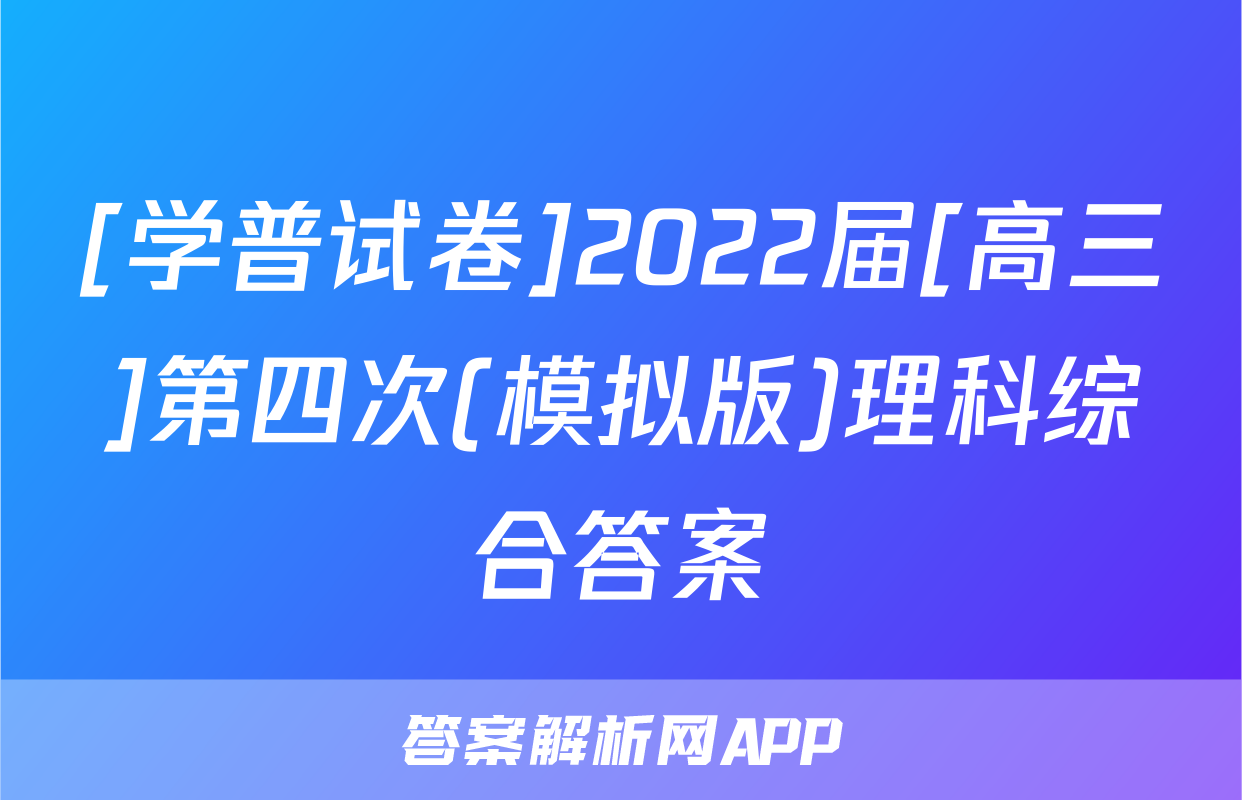 [学普试卷]2022届[高三]第四次(模拟版)理科综合答案