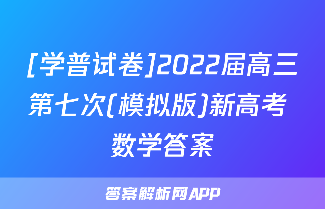 [学普试卷]2022届高三第七次(模拟版)新高考 数学答案