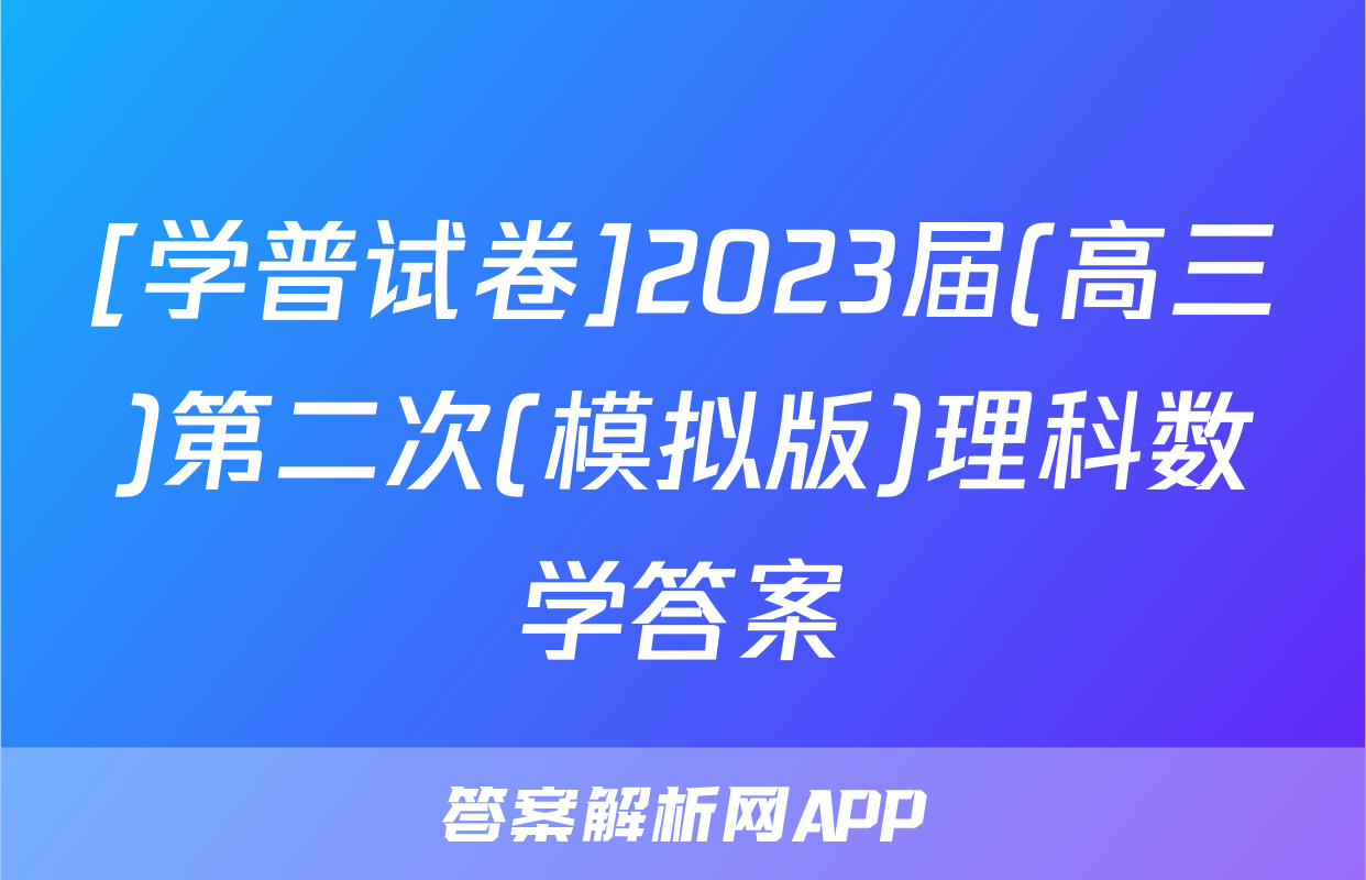 [学普试卷]2023届(高三)第二次(模拟版)理科数学答案