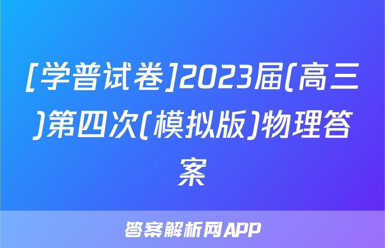 [学普试卷]2023届(高三)第四次(模拟版)物理答案