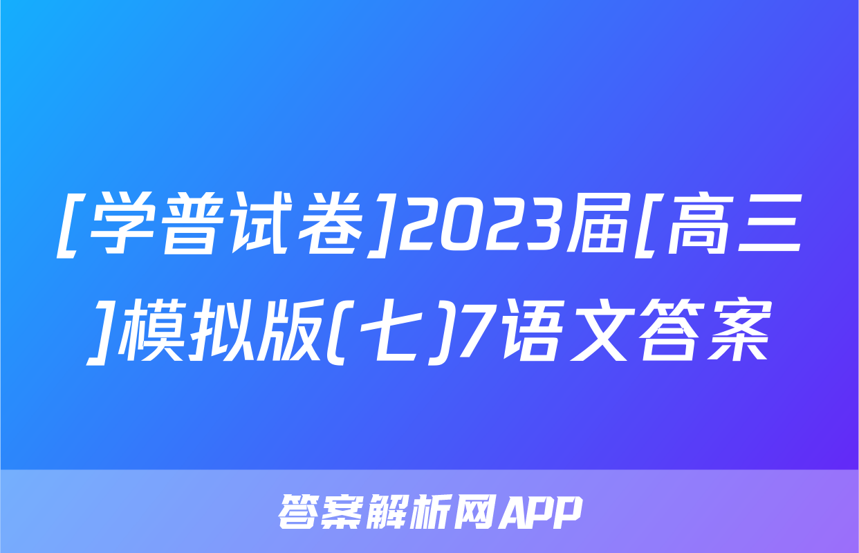 [学普试卷]2023届[高三]模拟版(七)7语文答案