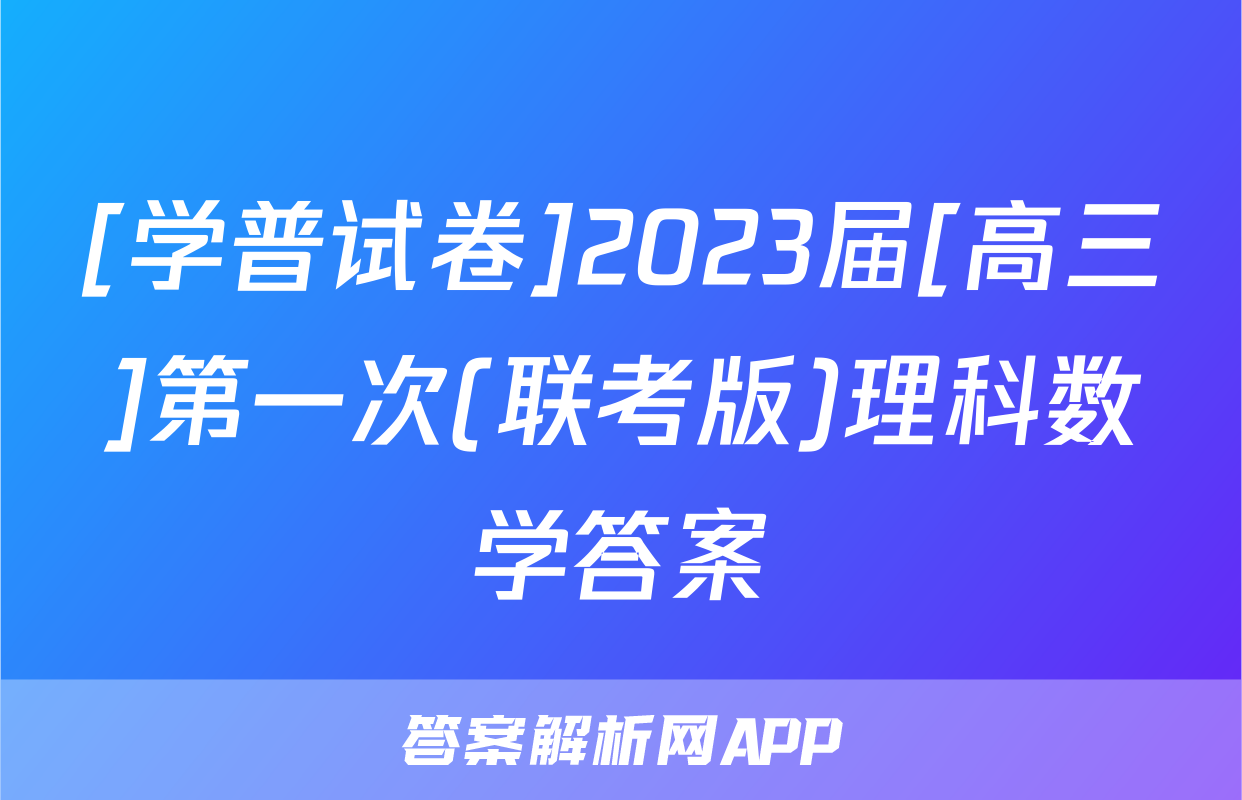 [学普试卷]2023届[高三]第一次(联考版)理科数学答案