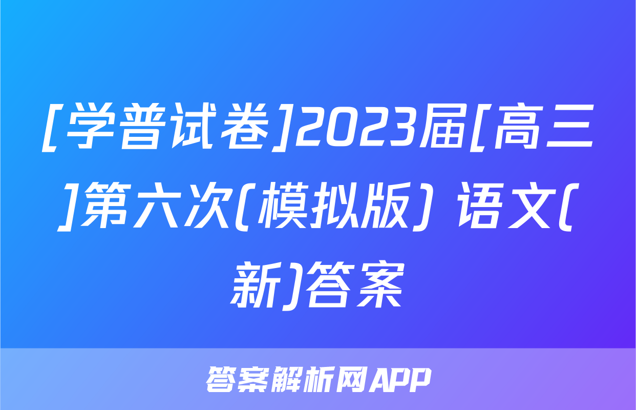 [学普试卷]2023届[高三]第六次(模拟版) 语文(新)答案