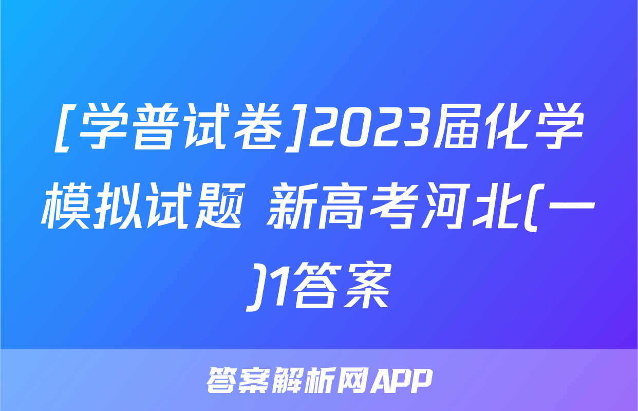 [学普试卷]2023届化学模拟试题 新高考河北(一)1答案
