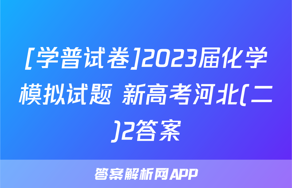 [学普试卷]2023届化学模拟试题 新高考河北(二)2答案