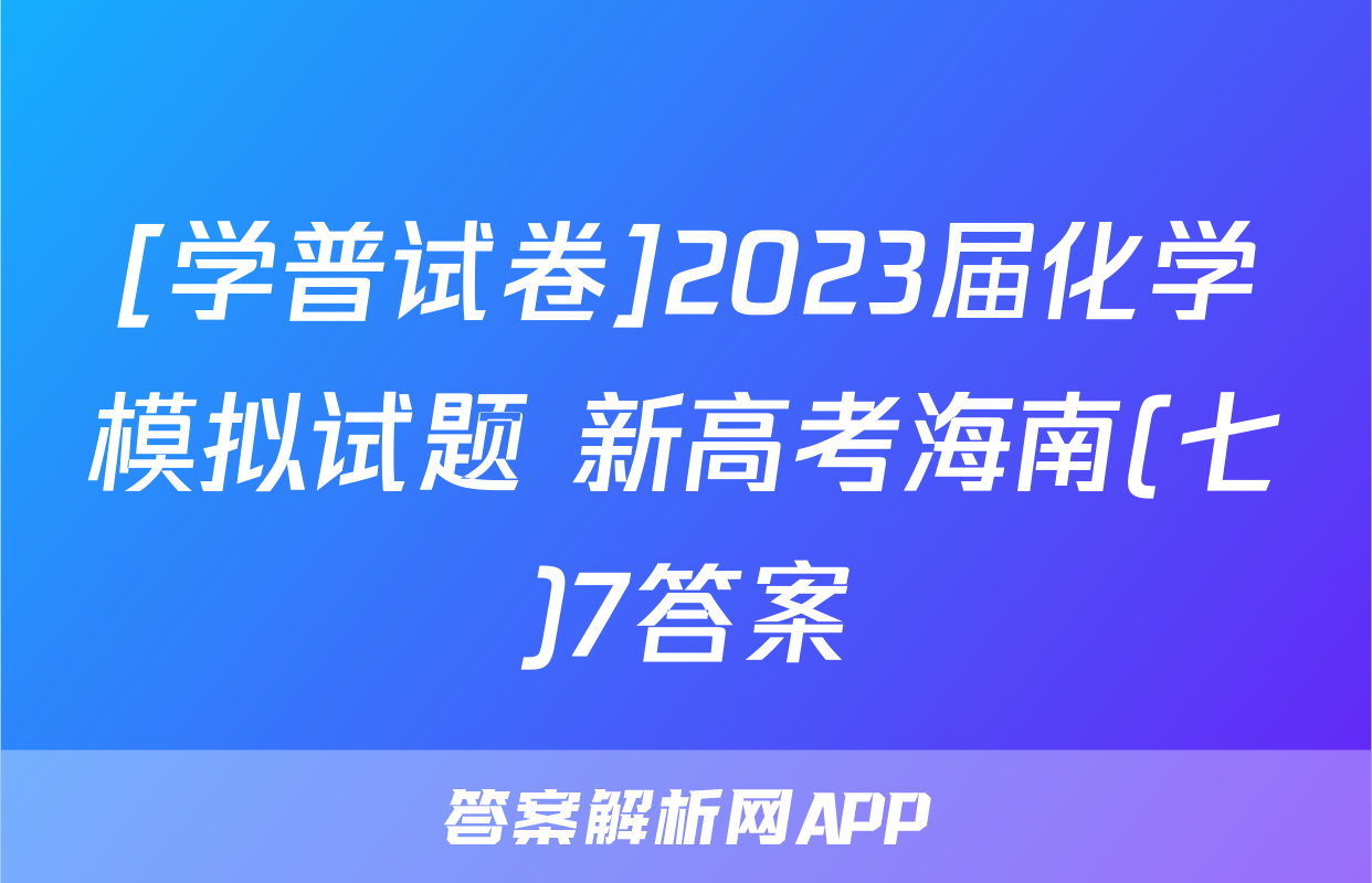 [学普试卷]2023届化学模拟试题 新高考海南(七)7答案
