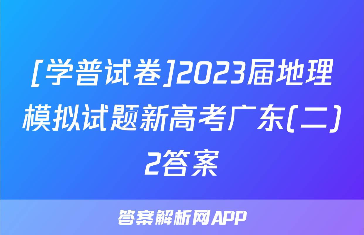 [学普试卷]2023届地理模拟试题新高考广东(二)2答案