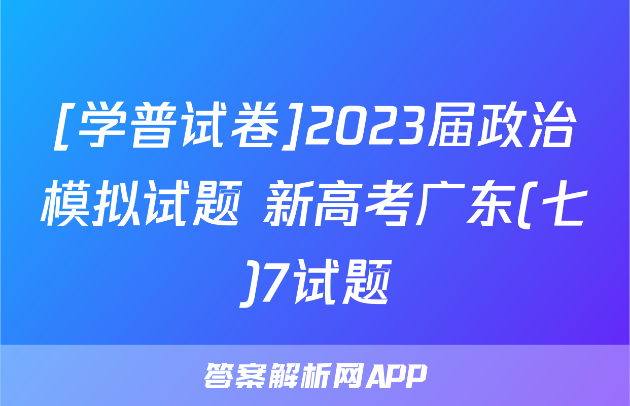[学普试卷]2023届政治模拟试题 新高考广东(七)7试题