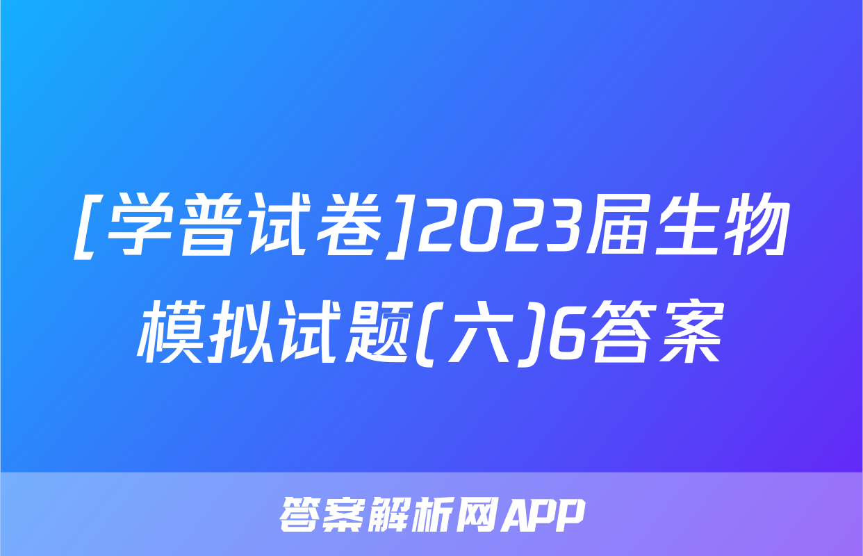 [学普试卷]2023届生物模拟试题(六)6答案