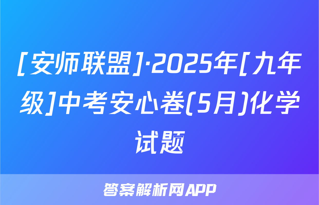 [安师联盟]·2025年[九年级]中考安心卷(5月)化学试题