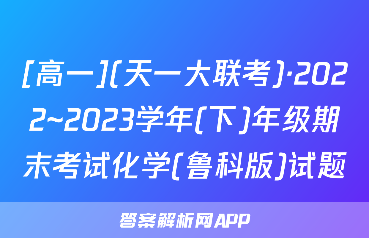 [高一](天一大联考)·2022~2023学年(下)年级期末考试化学(鲁科版)试题