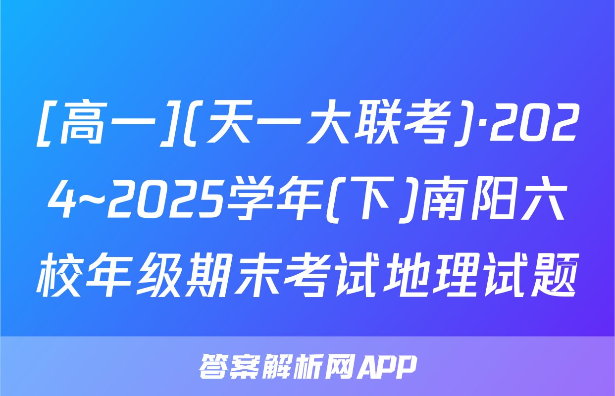 [高一](天一大联考)·2024~2025学年(下)南阳六校年级期末考试地理试题