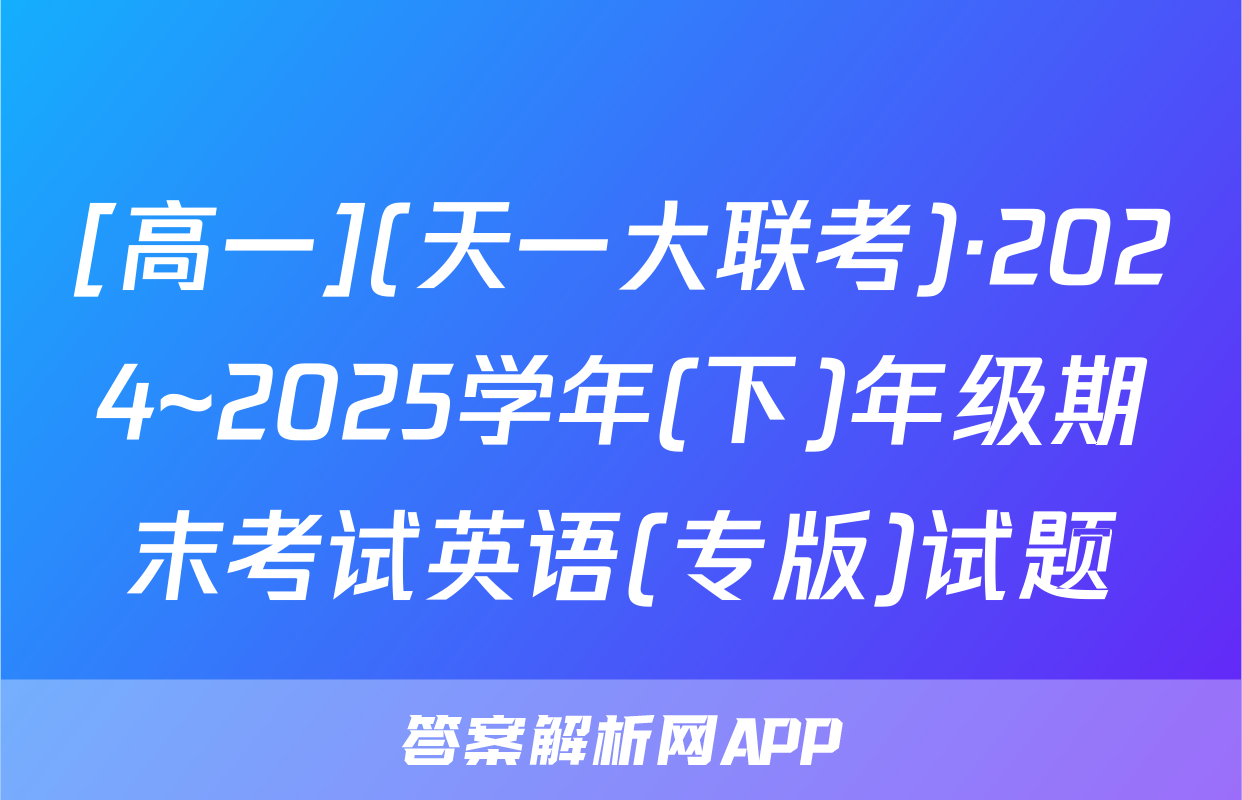 [高一](天一大联考)·2024~2025学年(下)年级期末考试英语(专版)试题