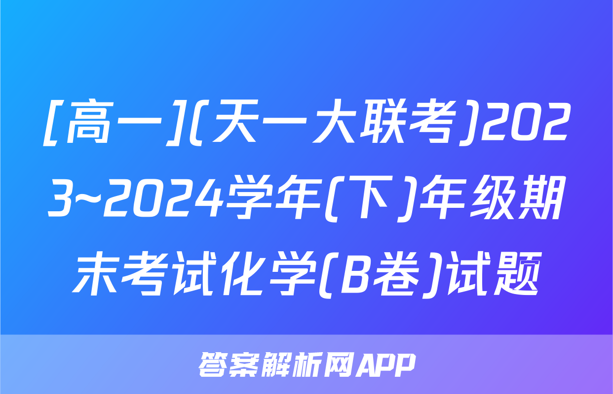 [高一](天一大联考)2023~2024学年(下)年级期末考试化学(B卷)试题