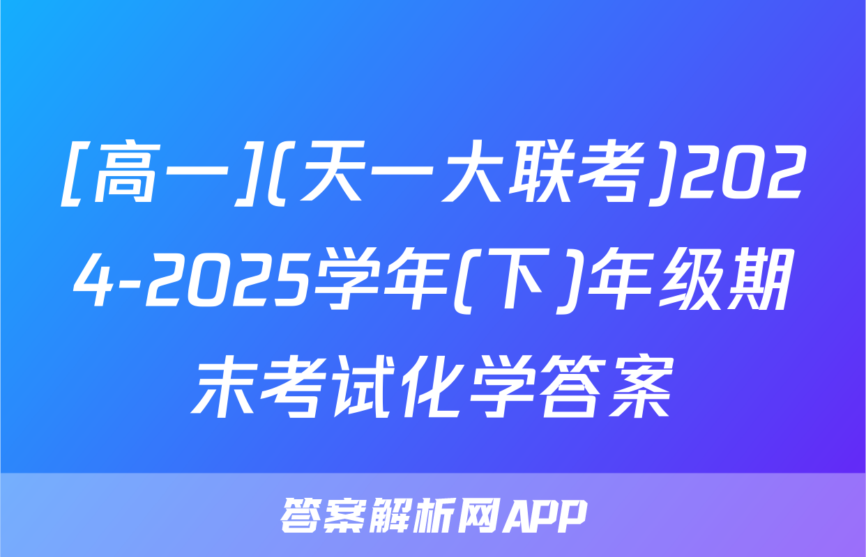 [高一](天一大联考)2024-2025学年(下)年级期末考试化学答案
