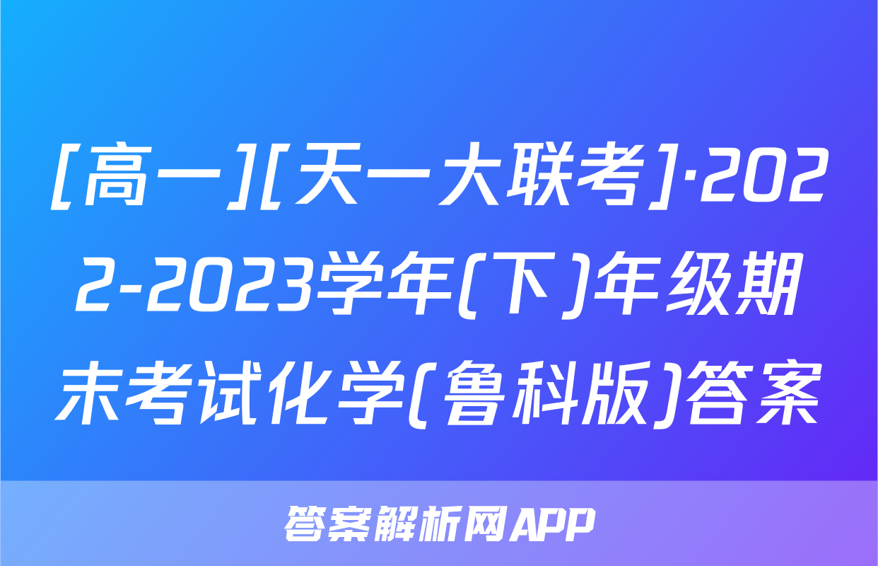 [高一][天一大联考]·2022-2023学年(下)年级期末考试化学(鲁科版)答案