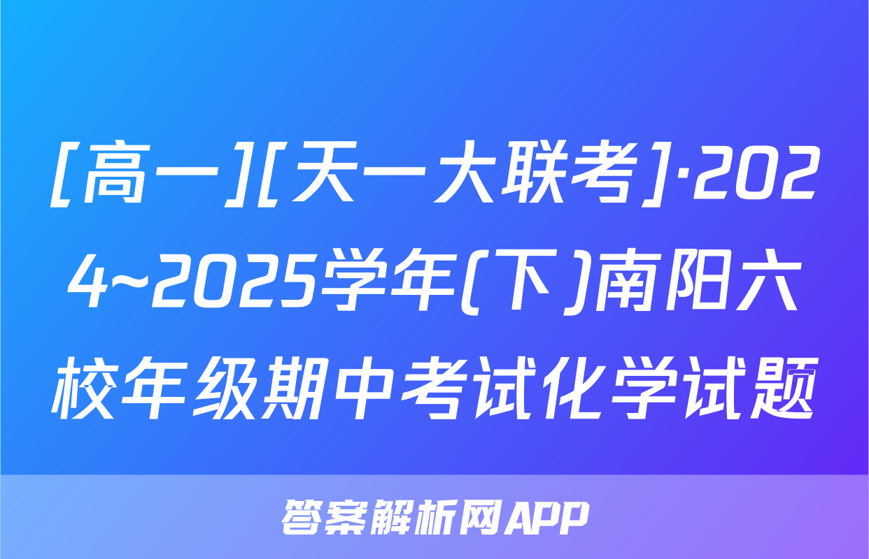 [高一][天一大联考]·2024~2025学年(下)南阳六校年级期中考试化学试题