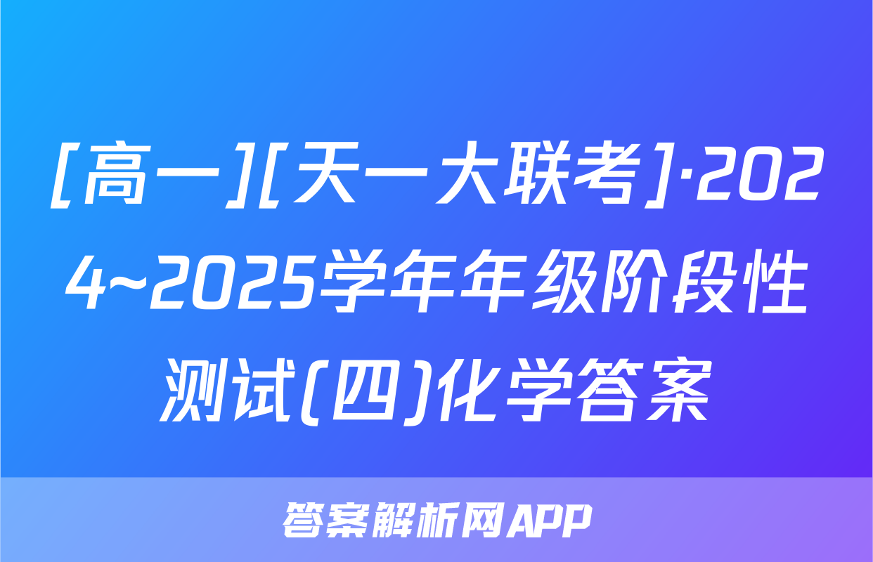 [高一][天一大联考]·2024~2025学年年级阶段性测试(四)化学答案