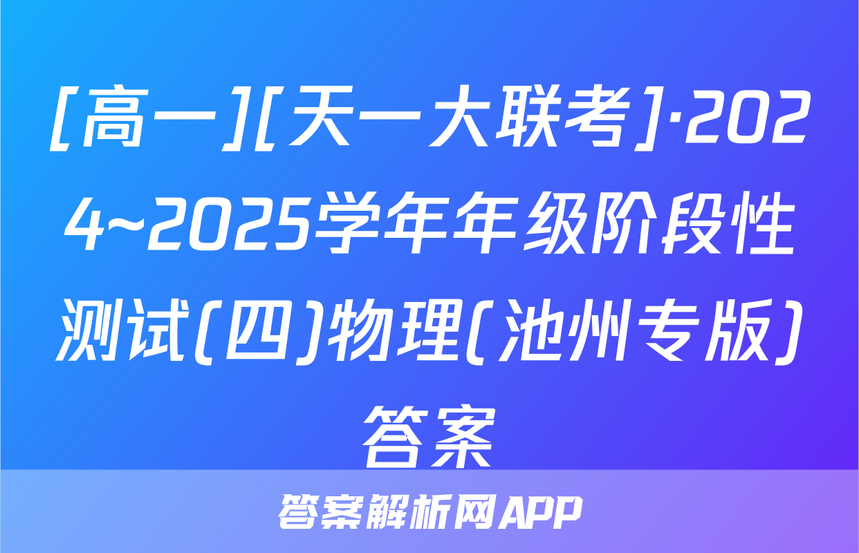 [高一][天一大联考]·2024~2025学年年级阶段性测试(四)物理(池州专版)答案