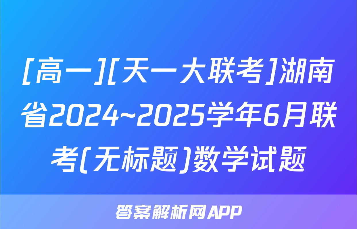 [高一][天一大联考]湖南省2024~2025学年6月联考(无标题)数学试题