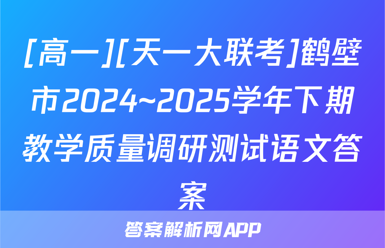 [高一][天一大联考]鹤壁市2024~2025学年下期教学质量调研测试语文答案