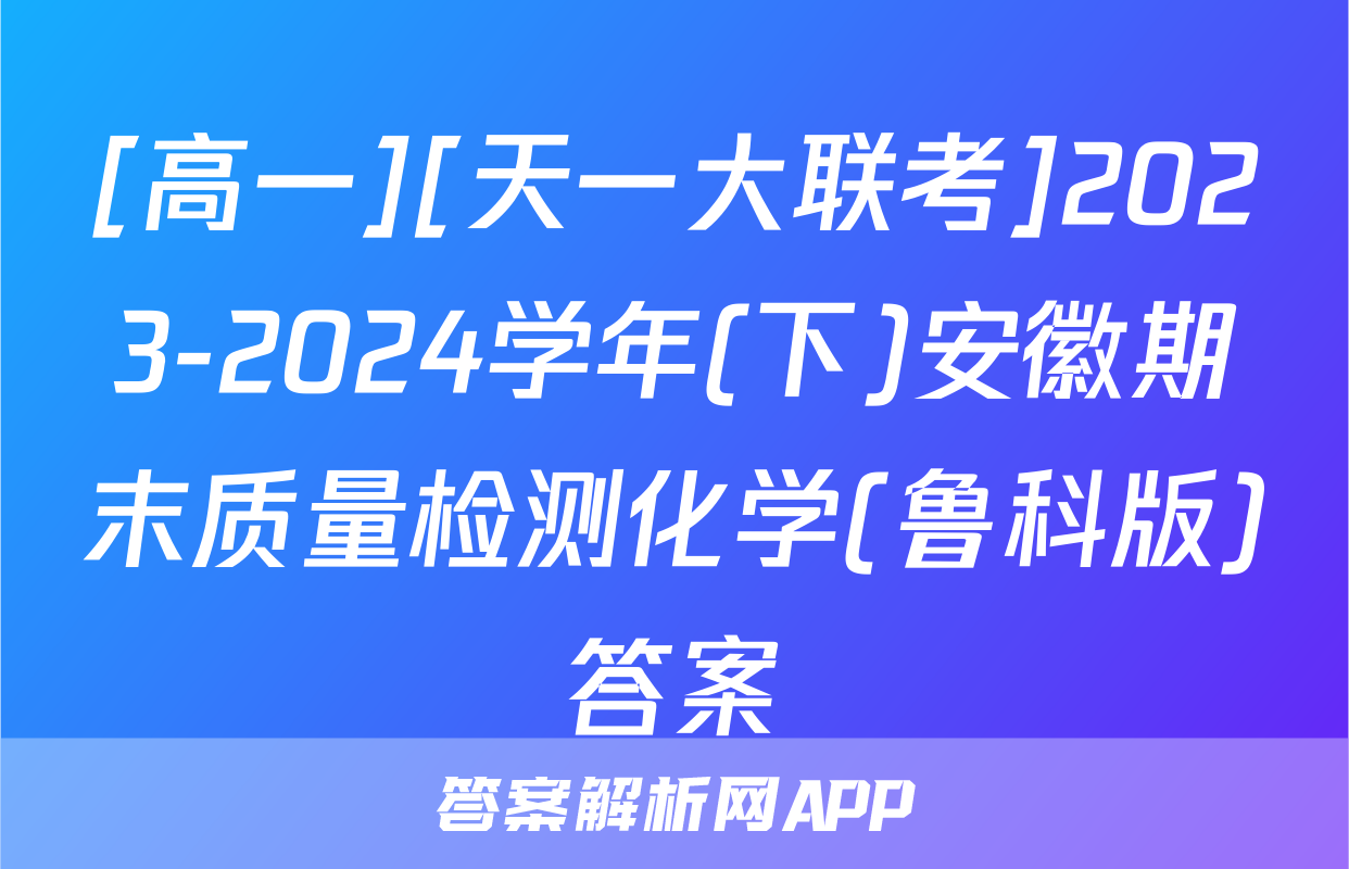 [高一][天一大联考]2023-2024学年(下)安徽期末质量检测化学(鲁科版)答案