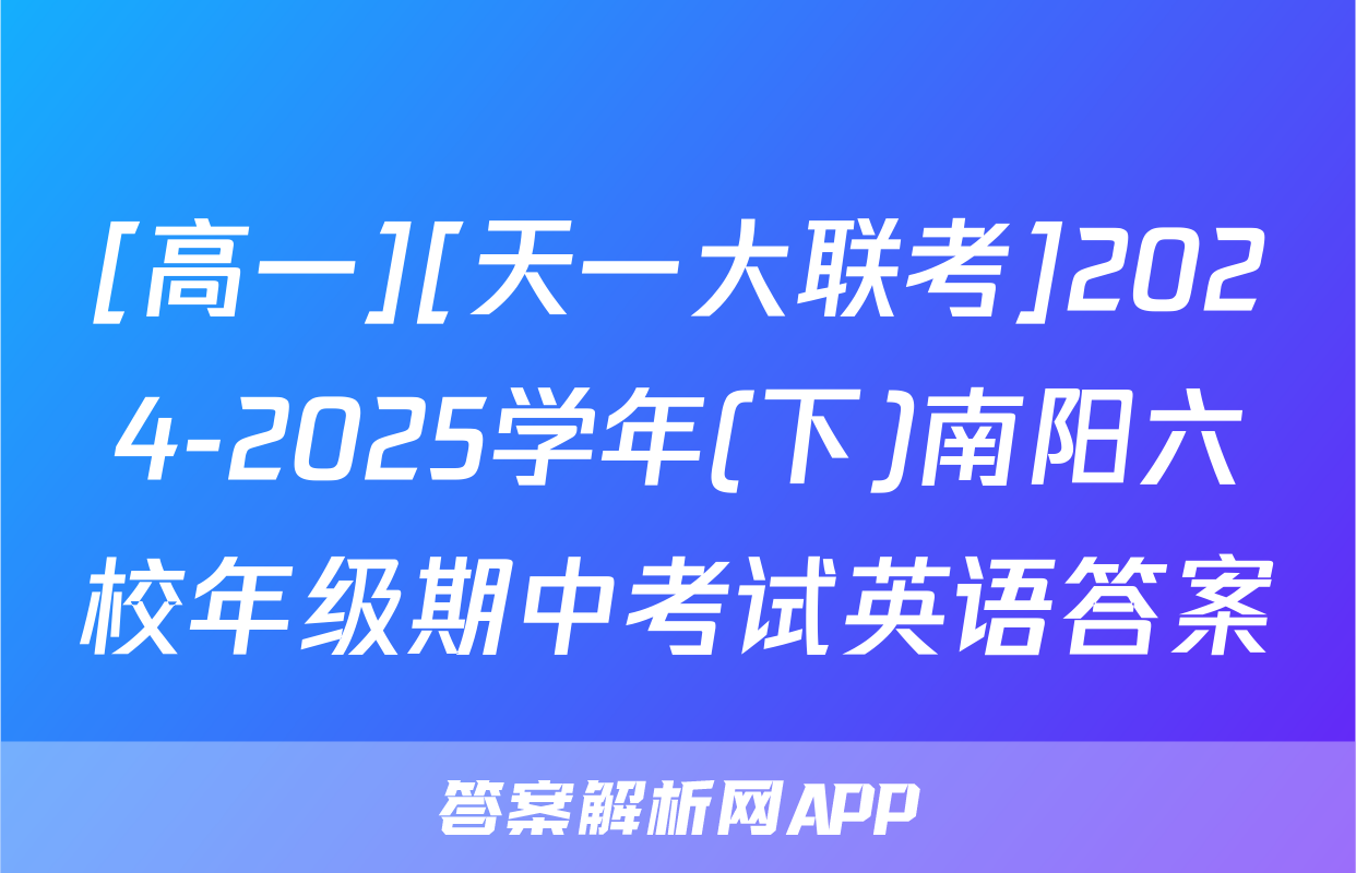 [高一][天一大联考]2024-2025学年(下)南阳六校年级期中考试英语答案