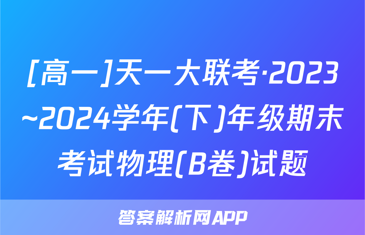 [高一]天一大联考·2023~2024学年(下)年级期末考试物理(B卷)试题