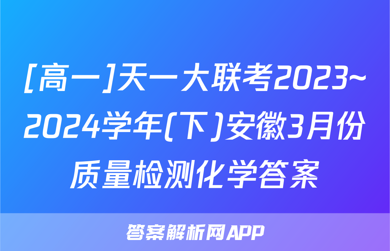 [高一]天一大联考2023~2024学年(下)安徽3月份质量检测化学答案