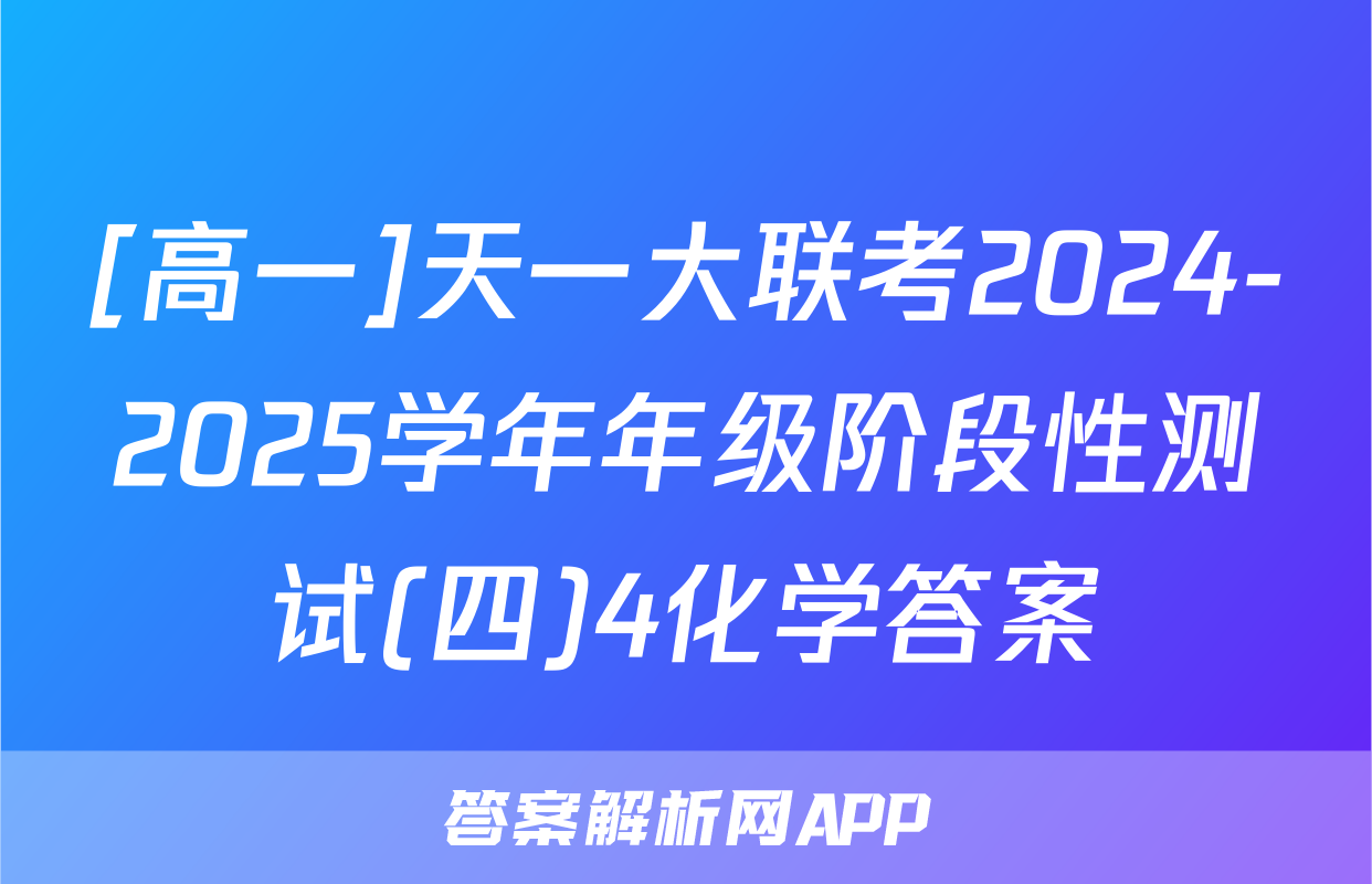 [高一]天一大联考2024-2025学年年级阶段性测试(四)4化学答案
