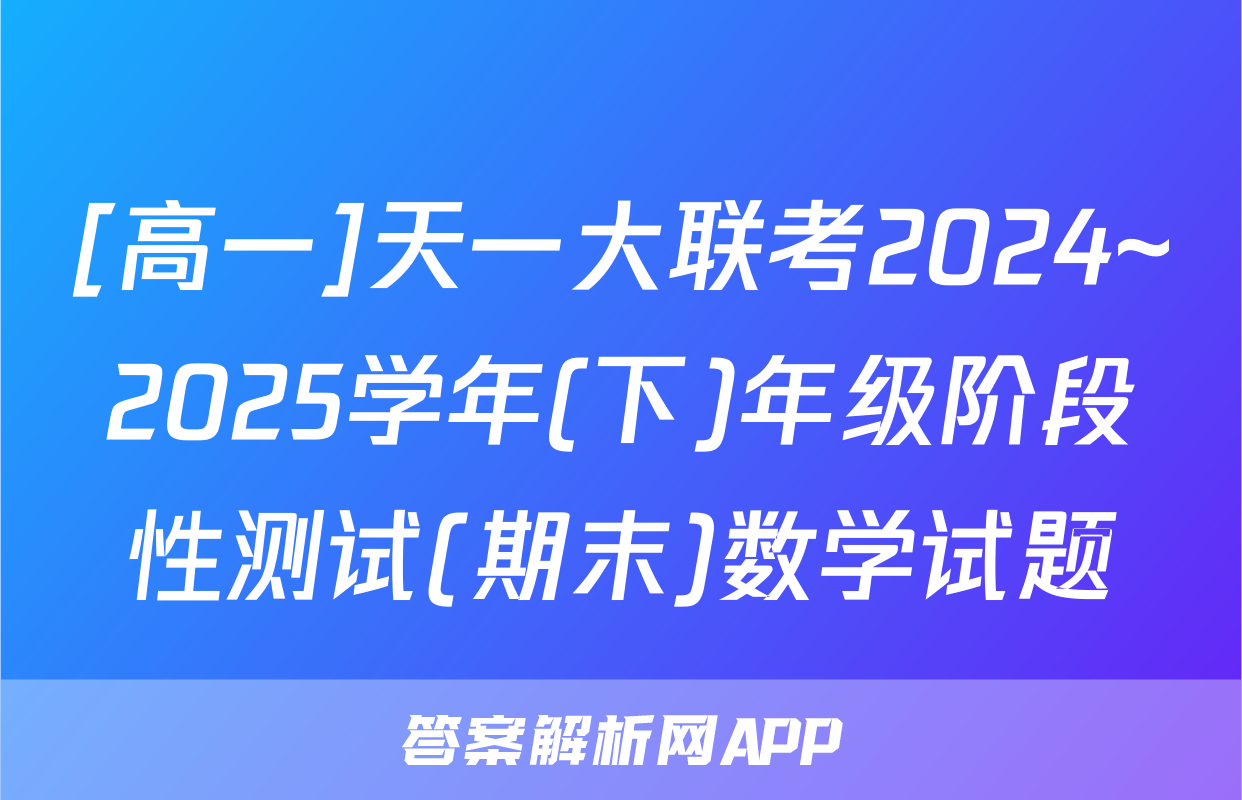 [高一]天一大联考2024~2025学年(下)年级阶段性测试(期末)数学试题