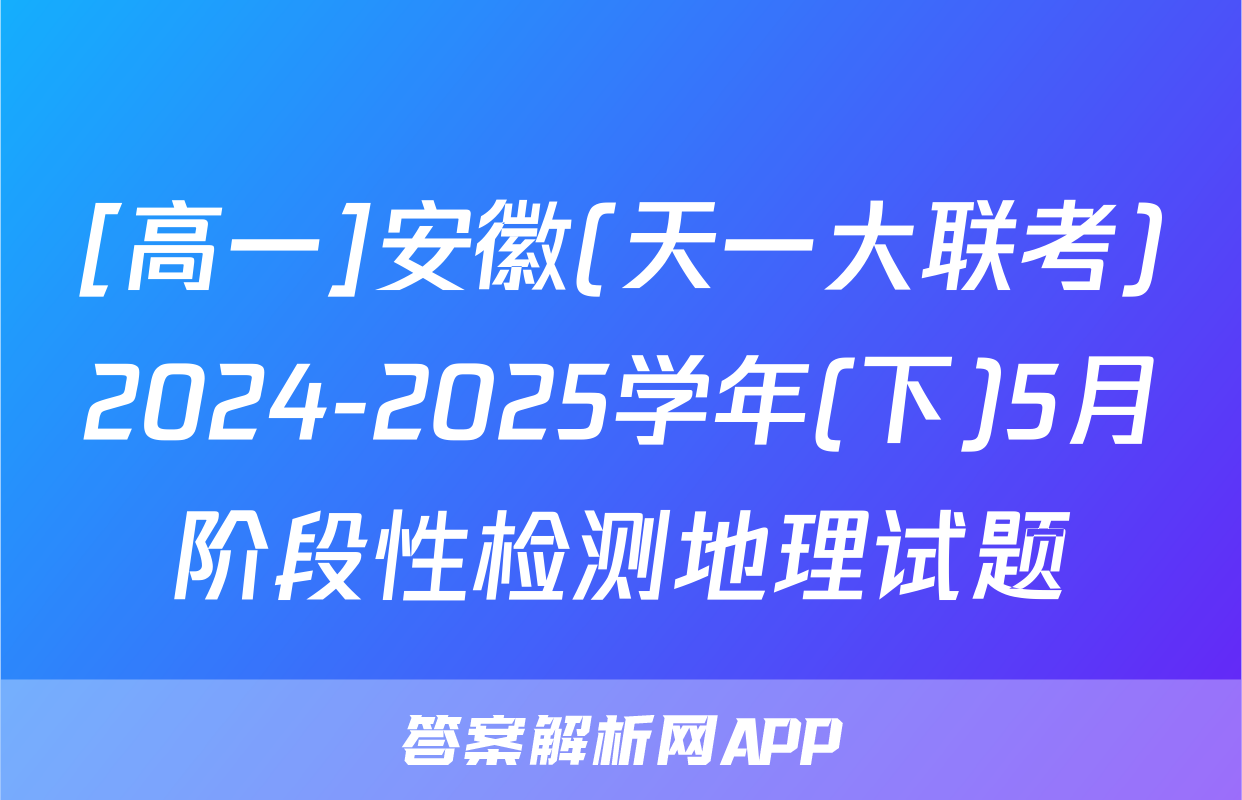 [高一]安徽(天一大联考)2024-2025学年(下)5月阶段性检测地理试题